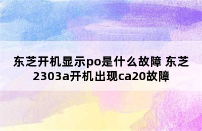 东芝开机显示po是什么故障 东芝2303a开机出现ca20故障